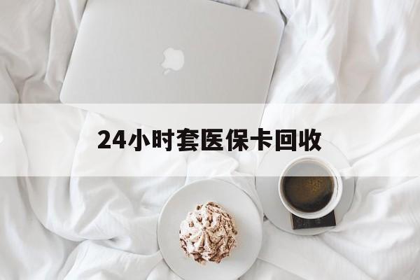 扬州24小时套医保卡回收(有回收医保卡的吗)