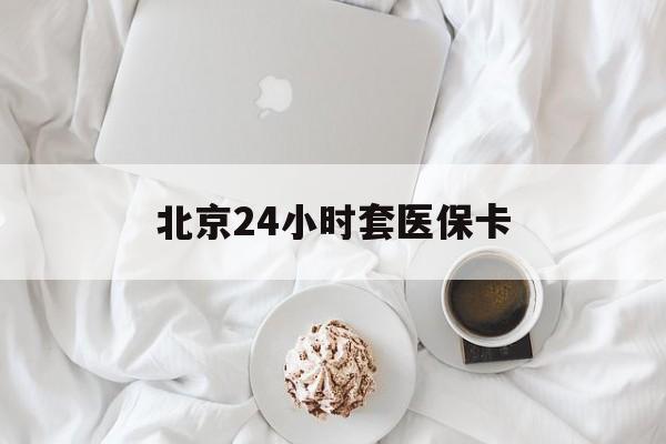 扬州24小时套医保卡(北京医保卡优惠政策)