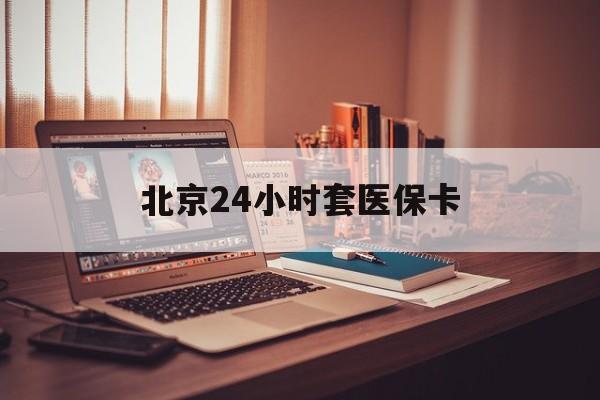 扬州24小时套医保卡(北京医保卡使用指南)