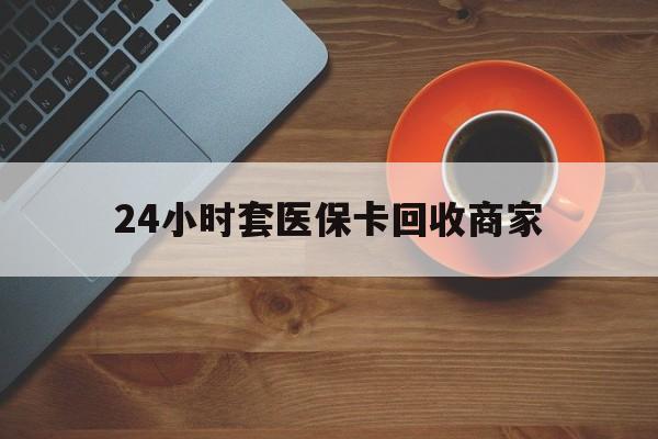 扬州24小时套医保卡回收商家(医保卡刷药回收群)