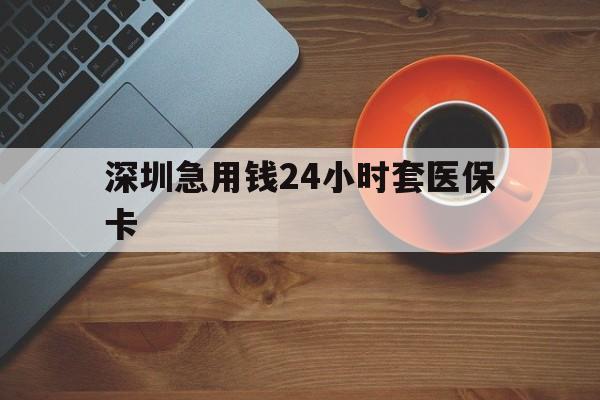 深圳急用钱24小时套医保卡(深圳在线套医保卡联系方式) 深圳急用钱24小时套医保卡(深圳在线套医保卡联系方式)