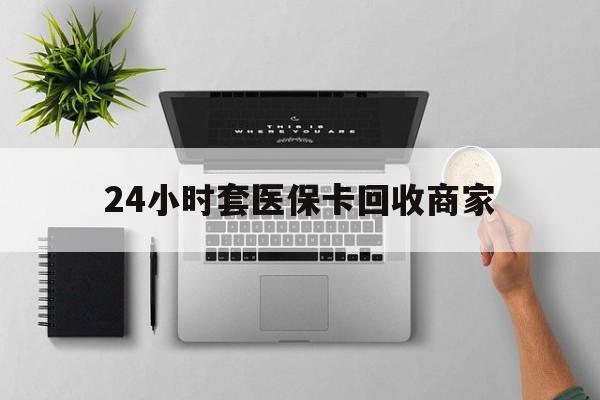 扬州24小时套医保卡回收商家(高价回收医保卡联系方式)