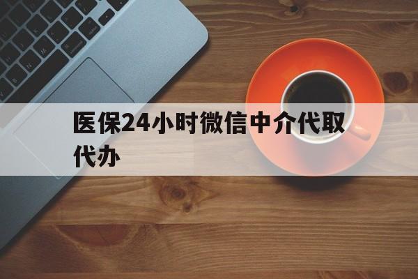 扬州医保24小时微信中介代取代办(医保24小时微信中介代取代办怎么取消)