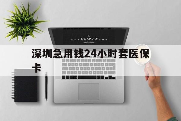 扬州深圳急用钱24小时套医保卡(深圳24小时套社保卡)
