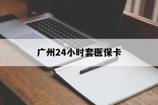 扬州广州24小时套医保卡(广州收医保卡)