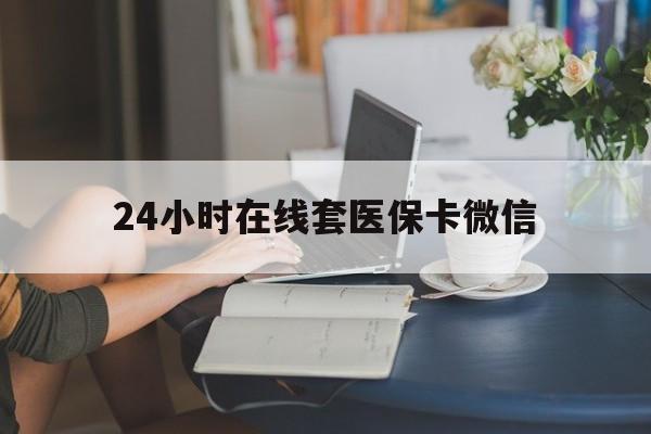 扬州24小时在线套医保卡微信(24小时在线套医保卡微信中介)