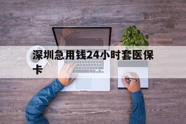 扬州深圳急用钱24小时套医保卡(深圳医保24小时在线咨询)