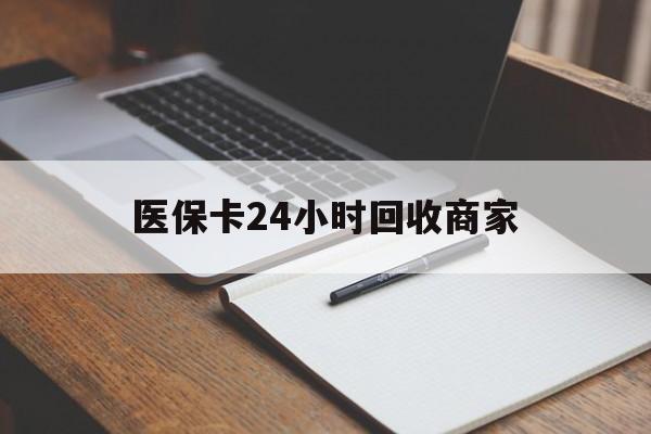 扬州医保卡24小时回收商家(医保卡24小时回收商家会知道吗)