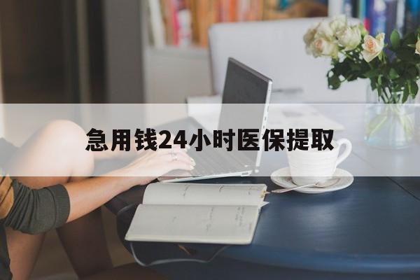 扬州急用钱24小时医保提取(24小时医保取现回收)