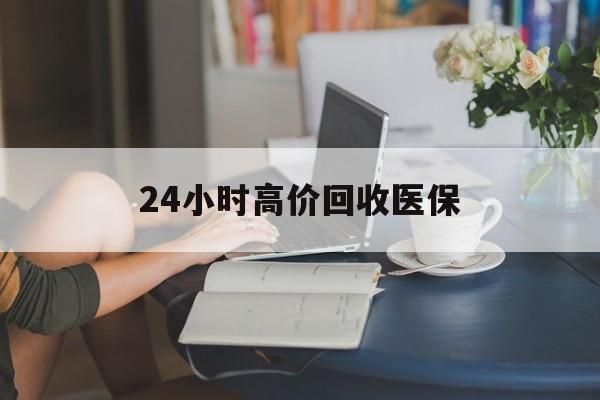 扬州24小时高价回收医保(24小时高价回收医保小额)