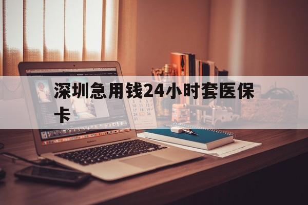 扬州深圳急用钱24小时套医保卡(深圳急用钱套医保卡联系方式)