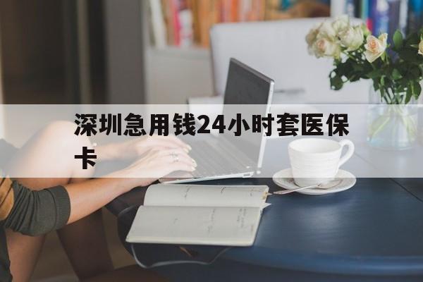 扬州深圳急用钱24小时套医保卡(深圳医保卡提取现金方法)