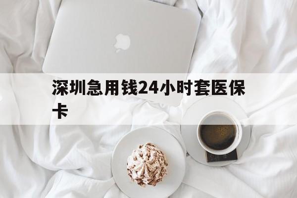 扬州深圳急用钱24小时套医保卡(急用钱哪里能刷医保卡)