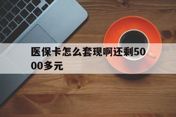 扬州医保卡怎么套现啊还剩5000多元(医保卡咋套现)