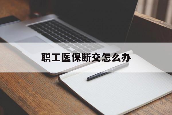扬州职工医保断交怎么办(职工医保断交怎么办能报销吗)