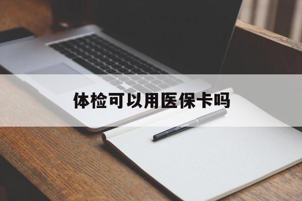 扬州体检可以用医保卡吗(体检可以用医保卡吗还是自费)